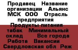 Продавец › Название организации ­ Альянс-МСК, ООО › Отрасль предприятия ­ Продукты питания, табак › Минимальный оклад ­ 1 - Все города Работа » Вакансии   . Свердловская обл.,Реж г.